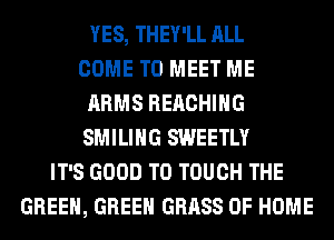 YES, THEY'LL ALL
COME TO MEET ME
ARMS REACHING
SMILIHG SWEETLY
IT'S GOOD TO TOUCH THE
GREEN, GREEN GRASS OF HOME