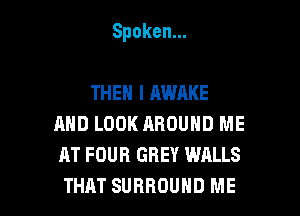 Spoken.

THEN I AWAKE
AND LOOK AROUND ME
AT FOUR GREY WALLS

THAT SURROUND ME I