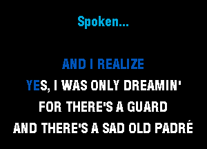 Spoken.

AND I REALIZE
YES, I WAS ONLY DREAMIH'
FOR THERE'S A GUARD
AND THERE'S A SAD OLD PADRE