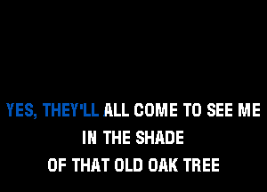 YES, THEY'LL ALL COME TO SEE ME
IN THE SHADE
OF THAT OLD OAK TREE