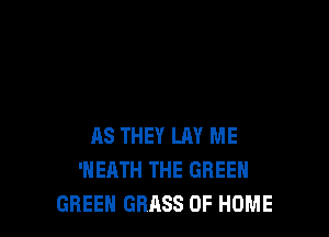 AS THEY LAY ME
'HEATH THE GREEN
GREEN GRASS OF HOME