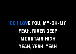 DO I LOVE YOU, MY-OH-MY

YEAH, RIVER DEEP
MOUNTAIN HIGH
YEAH, YEAH, YEAH