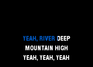 YEAH, RIVER DEEP
MOUNTAIN HIGH
YEAH, YEAH, YEAH