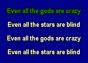 Even all the stars are blind

Even all the gods are crazy

Even all the stars are blind