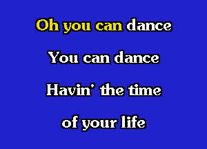 Oh you can dance
You can dance

Havin' the time

of your life