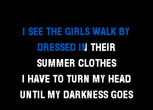 I SEE THE GIRLS WALK BY
DRESSED IN THEIR
SUMMER CLOTHES

I HAVE TO TURN MY HEAD

UHTIL MY DARKNESS GOES