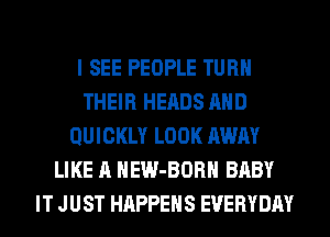 I SEE PEOPLE TURN
THEIR HEADS AND
QUICKLY LOOK AWAY
LIKE A HEW-BORH BABY
IT JUST HAPPENS EVERYDAY