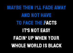 MAYBE THEH I'LL FADE AWAY
AND NOT HAVE
TO FACE THE FACTS
IT'S NOT EASY
FACIH' UP WHEN YOUR
WHOLE WORLD IS BLACK
