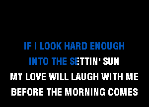 IF I LOOK HARD ENOUGH
INTO THE SETTIH' SUH
MY LOVE WILL LAUGH WITH ME
BEFORE THE MORNING COMES