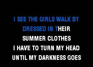 I SEE THE GIRLS WALK BY
DRESSED IN THEIR
SUMMER CLOTHES

I HAVE TO TURN MY HEAD

UHTIL MY DARKNESS GOES