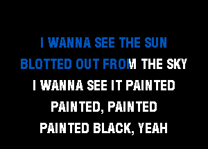 I WANNA SEE THE SUN
BLOTTED OUT FROM THE SKY
I WANNA SEE IT PAINTED
PAINTED, PAINTED
PAINTED BLACK, YEAH
