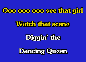 000 000 000 see that girl

Watch that scene

Diggin' the

Dancing Queen