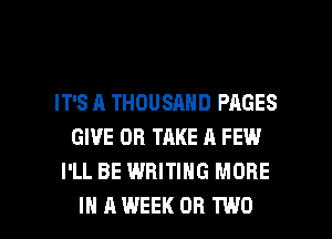 IT'S A THOUSAND PAGES
GIVE DR TAKE A FEW
I'LL BE WRITING MORE

IN A WEEK OR TWO l
