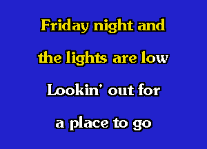 Friday night and
the lights are low

Lookin' out for

a place to go