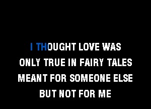 I THOUGHT LOVE WAS
ONLY TRUE IH FAIRY TALES
MEANT FOR SOMEONE ELSE

BUT NOT FOR ME