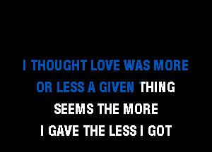 I THOUGHT LOVE WAS MORE
OR LESS A GIVEN THING
SEEMS THE MORE
I GAVE THE LESSI GOT