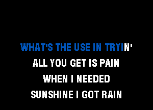 WHAT'S THE USE IN TRYIN'
ALL YOU GET IS PAIN
WHEN I NEEDED
SUNSHINE I GOT RAIN