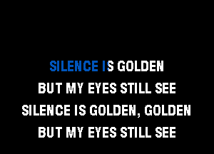 SILENCE IS GOLDEN
BUT MY EYES STILL SEE
SILENCE IS GOLDEN, GOLDEN
BUT MY EYES STILL SEE