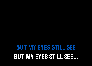 BUT MY EYES STILL SEE
BUT MY EYES STILL SEE...