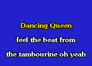 Dancing Queen
feel the beat from

the tambourine oh yeah
