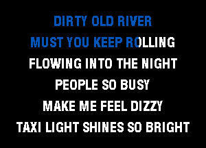 DIRTY OLD RIVER
MUST YOU KEEP ROLLING
FLOWIHG INTO THE NIGHT
PEOPLE SO BUSY
MAKE ME FEEL DIZZY
TAXI LIGHT SHIHES SO BRIGHT
