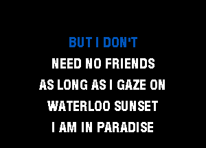 BUTI DON'T
NEED N0 FRIENDS
AS LONG AS I GAZE 0N
WATEHLDO SUNSET

I AM I PARADISE l