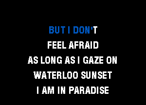 BUTI DON'T
FEEL AFRAID

AS LONG AS I GAZE ON
WATERLOO SUNSET
I AM I PARADISE