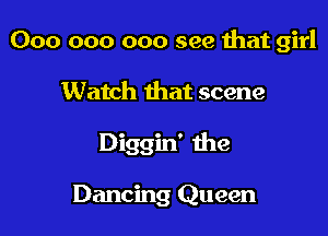 000 000 000 see that girl

Watch that scene

Diggin' the

Dancing Queen
