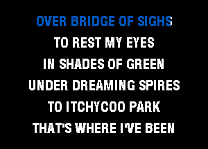 OVER BRIDGE 0F SIGHS
T0 REST MY EYES
IN SHADES 0F GREEN
UNDER DREAMIHG SPIRES
T0 ITCHYCOO PARK
THAT'S WHERE I'VE BEEN