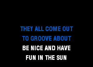 THEY ALL COME OUT

TO GROOVE ABOUT
BE NICE AND HAVE
FUN IN THE SUN