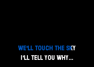 WE'LL TOUCH THE SKY
I'LL TELL YOU WHY...