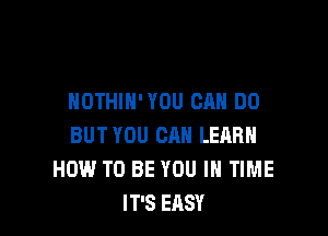 NOTHIN' YOU CAN DO

BUT YOU CAN LERRH
HOW TO BE YOU IN TIME
IT'S EASY