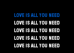 LOVE IS ALL YOU NEED
LOVE IS ALL YOU NEED
LOVE IS ALL YOU NEED
LOVE IS ALL YOU NEED

LOVE IS ALL YOU NEED l