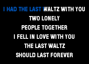 I HAD THE LAST WALTZ WITH YOU
TWO LONELY
PEOPLE TOGETHER
I FELL IN LOVE WITH YOU
THE LAST WALTZ
SHOULD LAST FOREVER