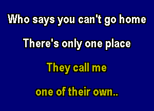 Who says you can't go home

There's only one place
They call me

one of their own..