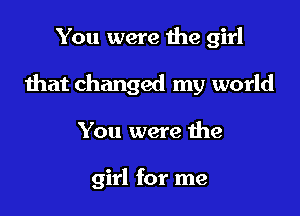 You were the girl
that changed my world

You were the

girl for me