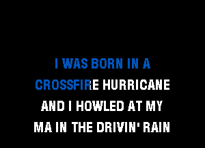 I WAS BORN IN A
CROSSFIRE HURRICRNE
AND I HDWLED AT MY

MA IN THE DBIVIN' RAIN l
