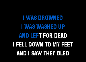I WAS DROWNED
I WAS WHSHED UP
MID LEFT FOR DEAD
I FELL DOWN TO MY FEET
MID I SAW THEY BLED