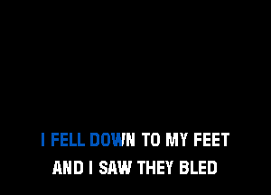 l FELL DOWN TO MY FEET
AND I SAW THEY BLED