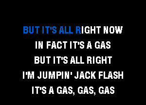 BUT IT'S ALL RIGHT NOW
IN FACT IT'S A GAS
BUT IT'S ALL RIGHT

I'M JUMPIH' JACK FLASH

IT'S A GAS, GAS, GAS l