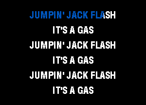 JUMPIH' JACK FLASH
IT'S A GAS
JUMPIH' JACK FLASH

IT'S A GAS
JUMPIH' JACK FLASH
IT'S A GAS