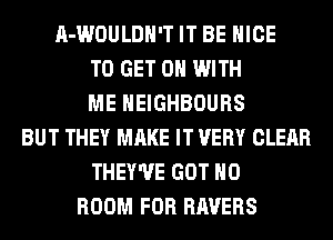 A-WOULDH'T IT BE NICE
TO GET ON WITH
ME HEIGHBOURS
BUT THEY MAKE IT VERY CLEAR
THEY'UE GOT H0
ROOM FOR RAVERS