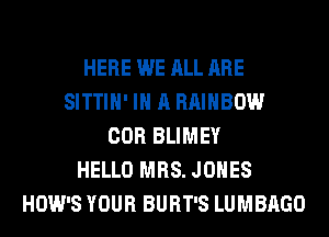 HERE WE ALL ARE
SITTIH' IN A RAINBOW
COR BLIMEY
HELLO MRS. JONES
HOW'S YOUR BURT'S LUMBAGO