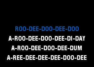 ROO-DEE-DOO-DEE-DOO
A-ROO-DEE-DOO-DEE-Dl-DAY
A-ROO-DEE-DOO-DEE-DUM
A-REE-DEE-DEE-DEE-DOO-DEE