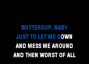 BUTTERCUP, BABY
JUST TO LET ME DOWN
AND MESS ME AROUND

AND THEN WORST OF ALL