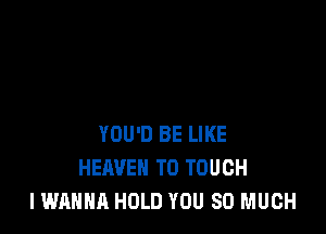 YOU'D BE LIKE
HEAVEN T0 TOUCH
I WANNA HOLD YOU SO MUCH