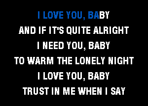 I LOVE YOU, BABY
MID IF IT'S QUITE ALRIGHT
I NEED YOU, BABY
T0 WARM THE LONELY NIGHT
I LOVE YOU, BABY
TRUST III ME WHEN I SAY