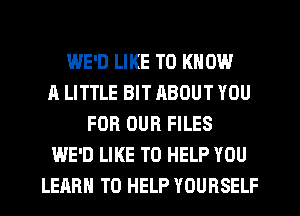 WE'D LIKE TO KNOW
A LITTLE BIT RBOUT YOU
FOR OUR FILES
WE'D LIKE TO HELP YOU
LEARN TO HELP YOURSELF