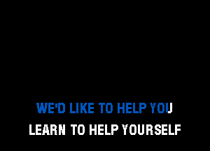 WE'D LIKE TO HELP YOU
LEARN TO HELP YOURSELF