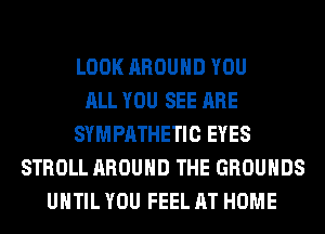 LOOK AROUND YOU
ALL YOU SEE ARE
SYMPATHETIC EYES
STROLL AROUND THE GROUNDS
UHTIL YOU FEEL AT HOME